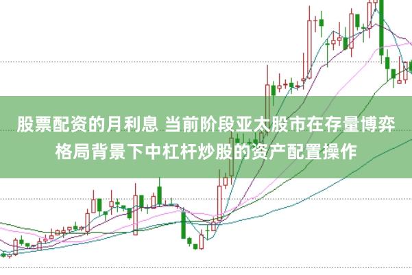 股票配资的月利息 当前阶段亚太股市在存量博弈格局背景下中杠杆炒股的资产配置操作