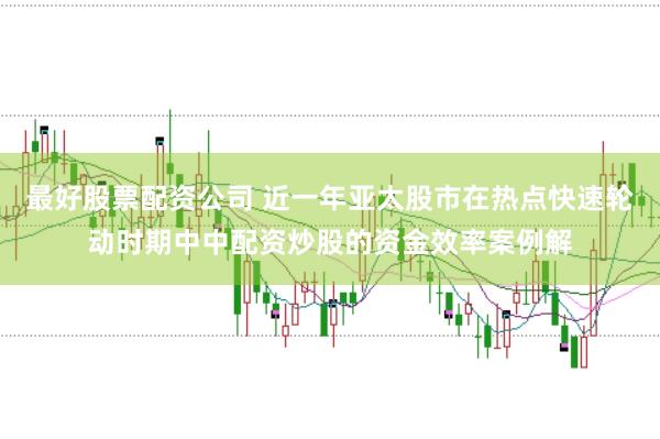 最好股票配资公司 近一年亚太股市在热点快速轮动时期中中配资炒股的资金效率案例解