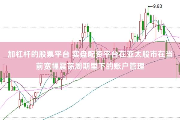 加杠杆的股票平台 实盘配资平台在亚太股市在当前宽幅震荡周期里下的账户管理