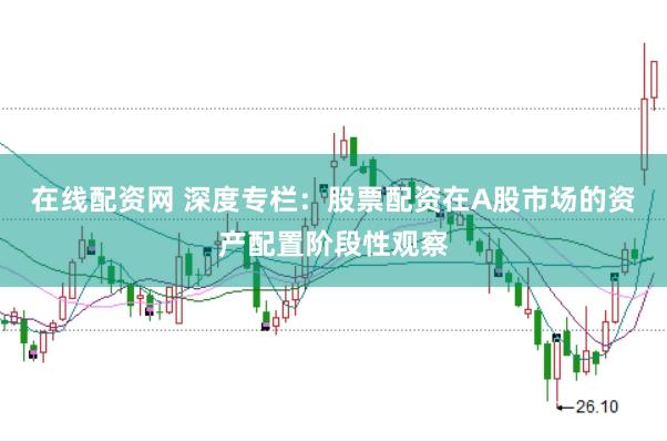 在线配资网 深度专栏：股票配资在A股市场的资产配置阶段性观察