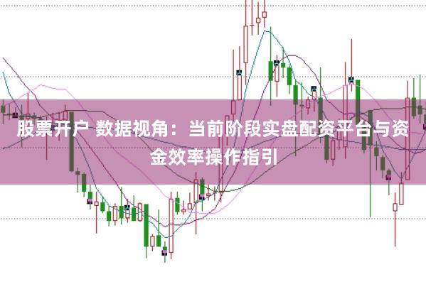 股票开户 数据视角：当前阶段实盘配资平台与资金效率操作指引
