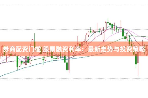 券商配资门槛 股票融资利率：最新走势与投资策略