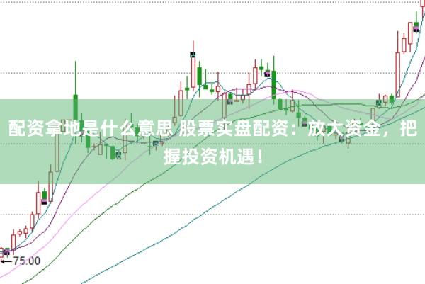 配资拿地是什么意思 股票实盘配资：放大资金，把握投资机遇！