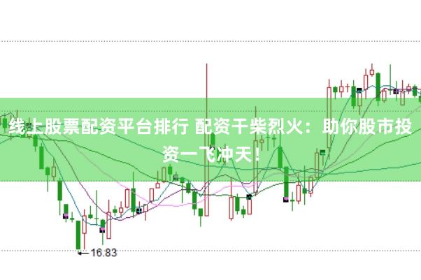 线上股票配资平台排行 配资干柴烈火：助你股市投资一飞冲天！