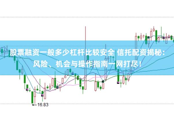 股票融资一般多少杠杆比较安全 信托配资揭秘：风险、机会与操作指南一网打尽！