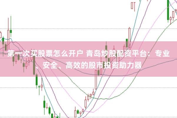 第一次买股票怎么开户 青岛炒股配资平台：专业、安全、高效的股市投资助力器