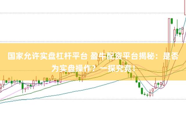 国家允许实盘杠杆平台 盈牛配资平台揭秘：是否为实盘操作？一探究竟！