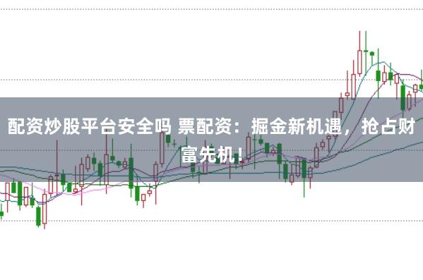 配资炒股平台安全吗 票配资：掘金新机遇，抢占财富先机！
