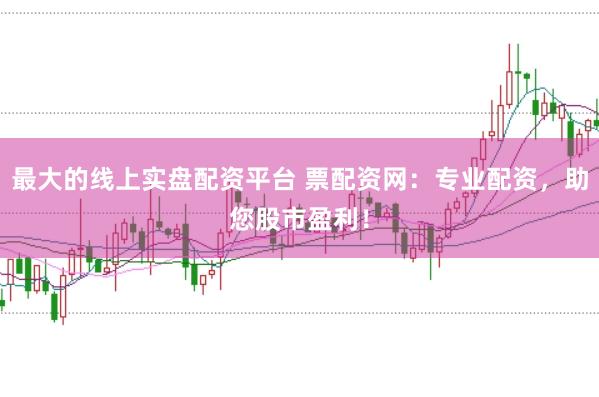 最大的线上实盘配资平台 票配资网：专业配资，助您股市盈利！