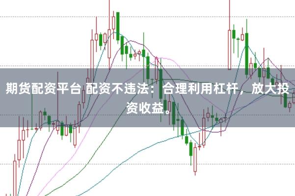 期货配资平台 配资不违法：合理利用杠杆，放大投资收益。