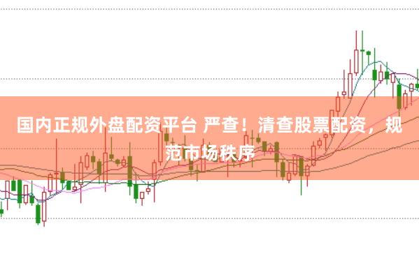 国内正规外盘配资平台 严查！清查股票配资，规范市场秩序