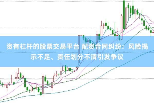 资有杠杆的股票交易平台 配资合同纠纷：风险揭示不足、责任划分不清引发争议