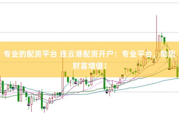 专业的配资平台 连云港配资开户：专业平台，助您财富增值！