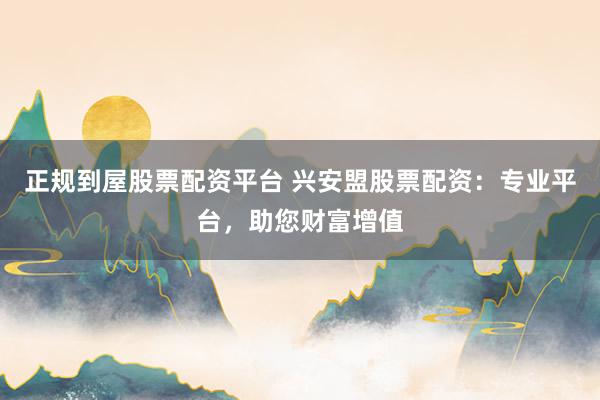 正规到屋股票配资平台 兴安盟股票配资：专业平台，助您财富增值