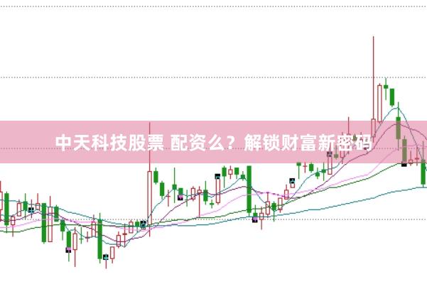 中天科技股票 配资么?解锁财富新密码