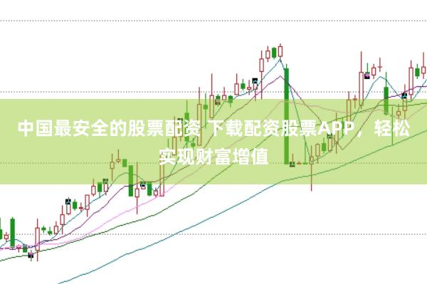 中国最安全的股票配资 下载配资股票APP，轻松实现财富增值